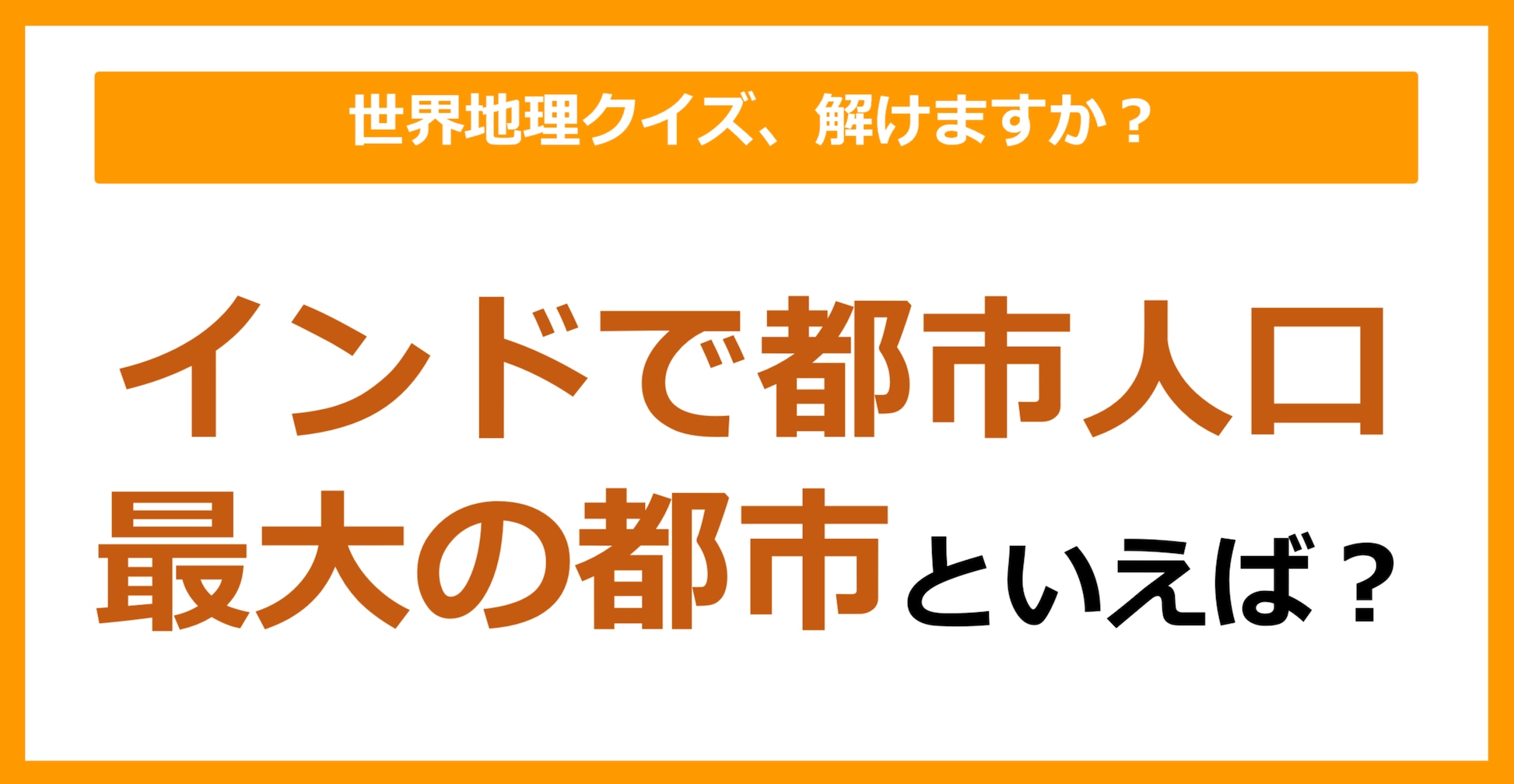 【世界地理】インドで都市人口最大の都市といえば？（第324問）