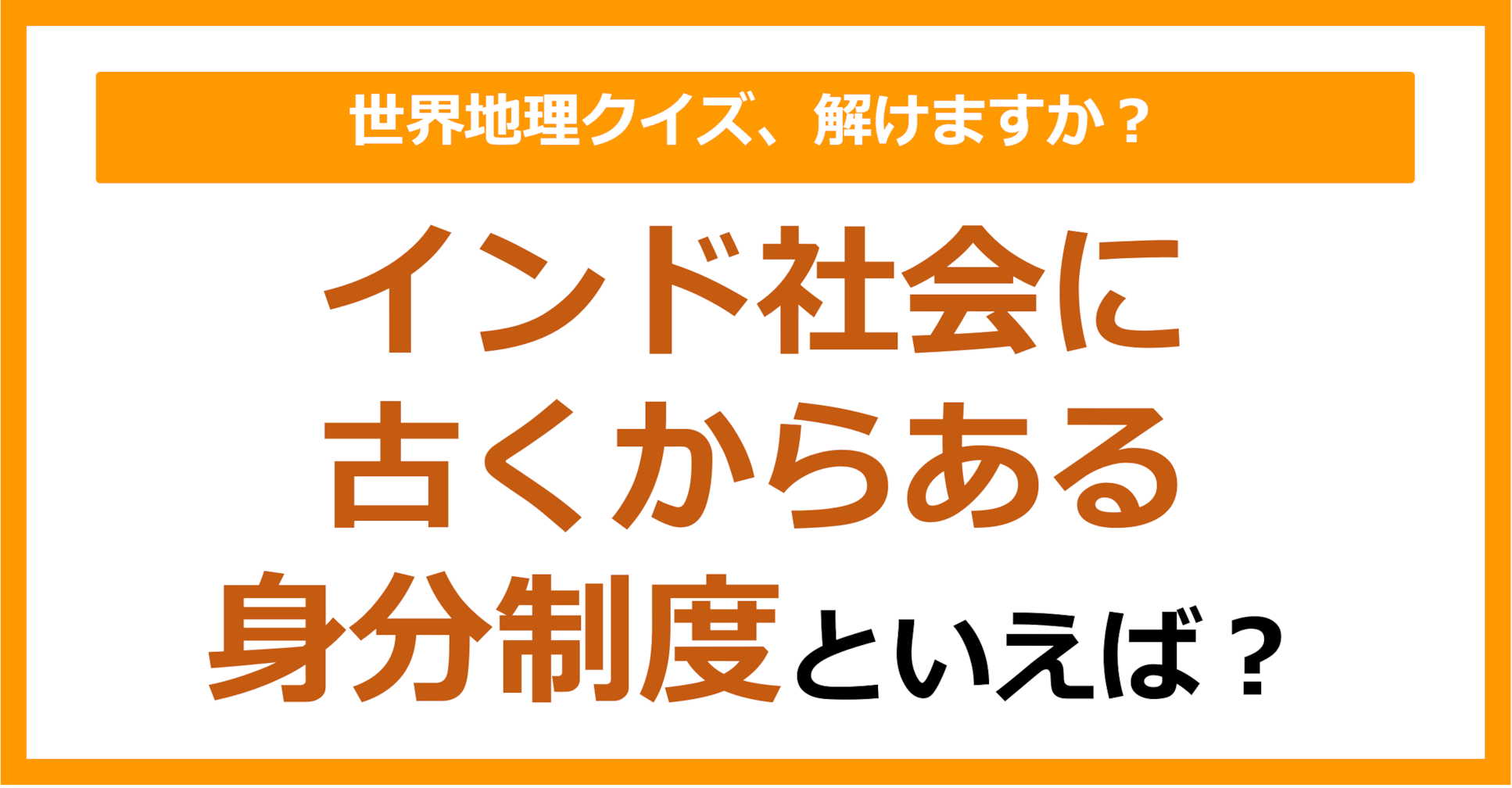 【世界地理】インド社会に古くからある身分制度といえば？（第328問）