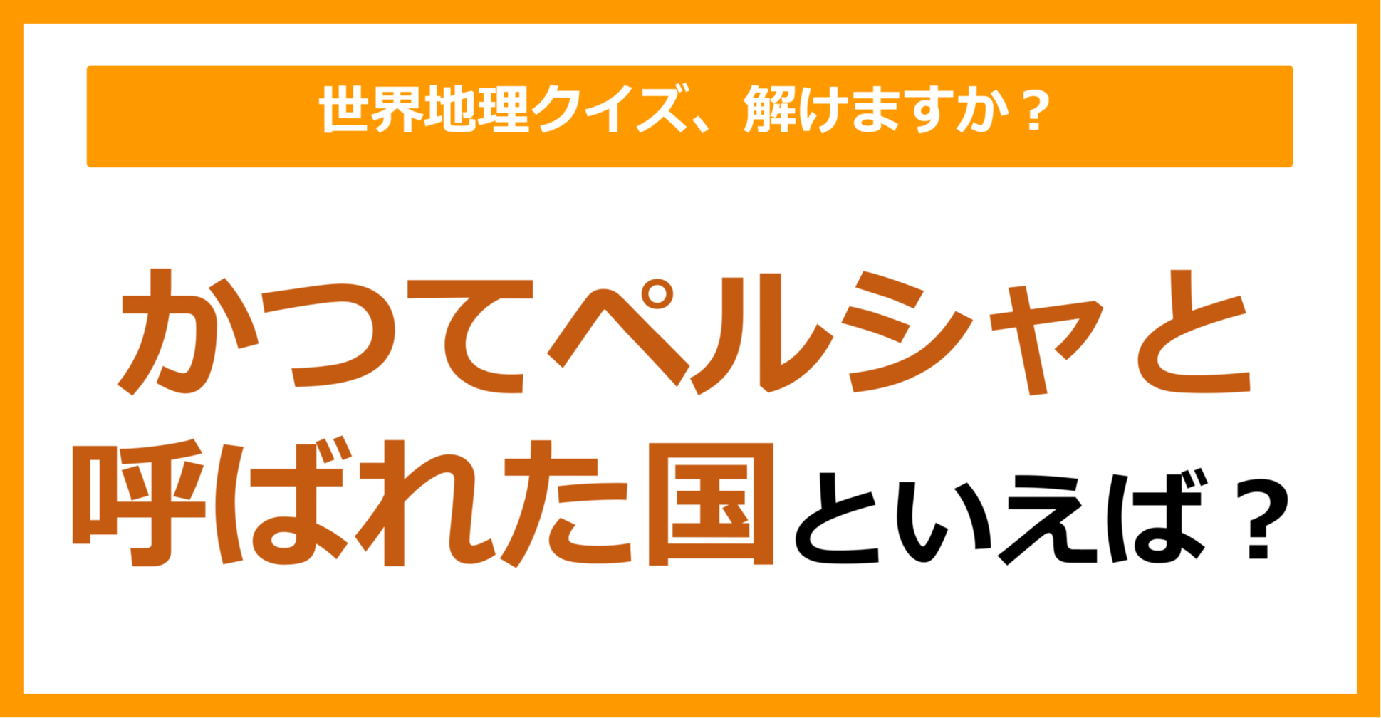 【世界地理】かつてペルシャと呼ばれた国といえば？（第332問）