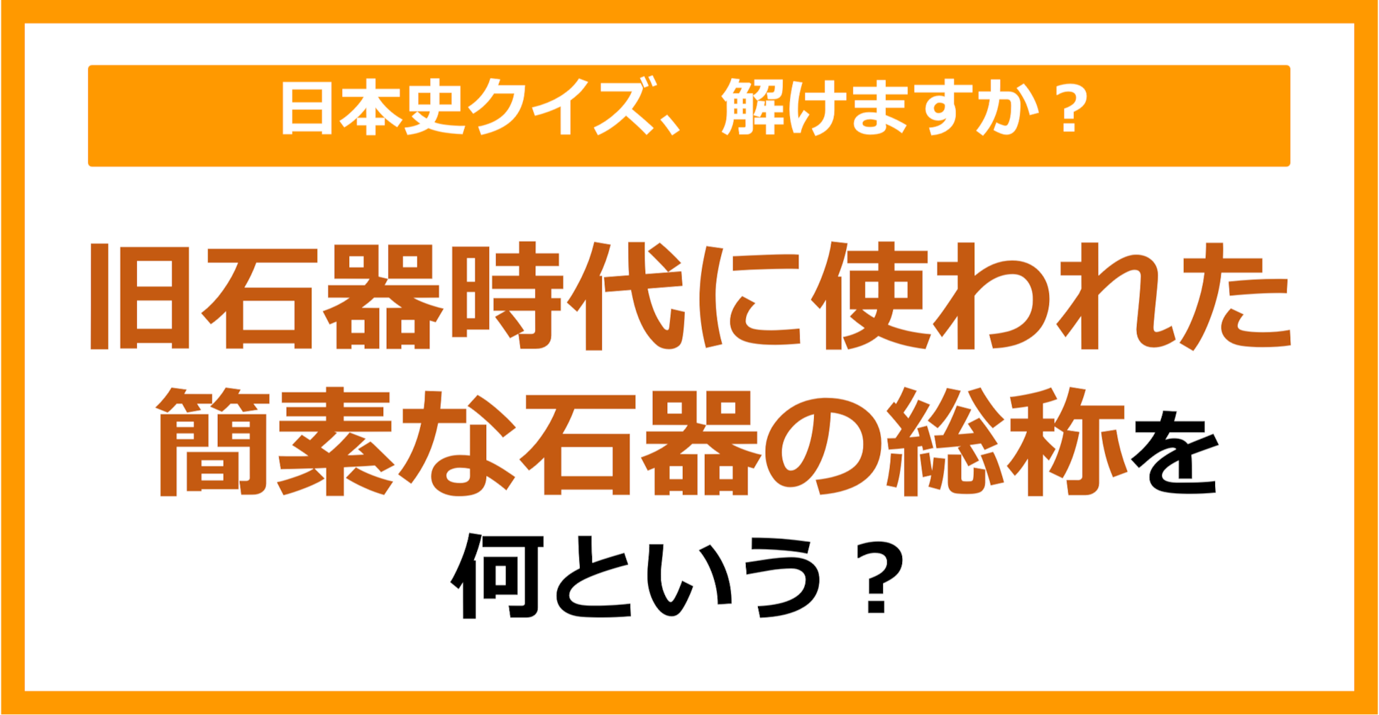 【日本史】旧石器時代に使われた簡素な石器の総称を何という？（第85問）