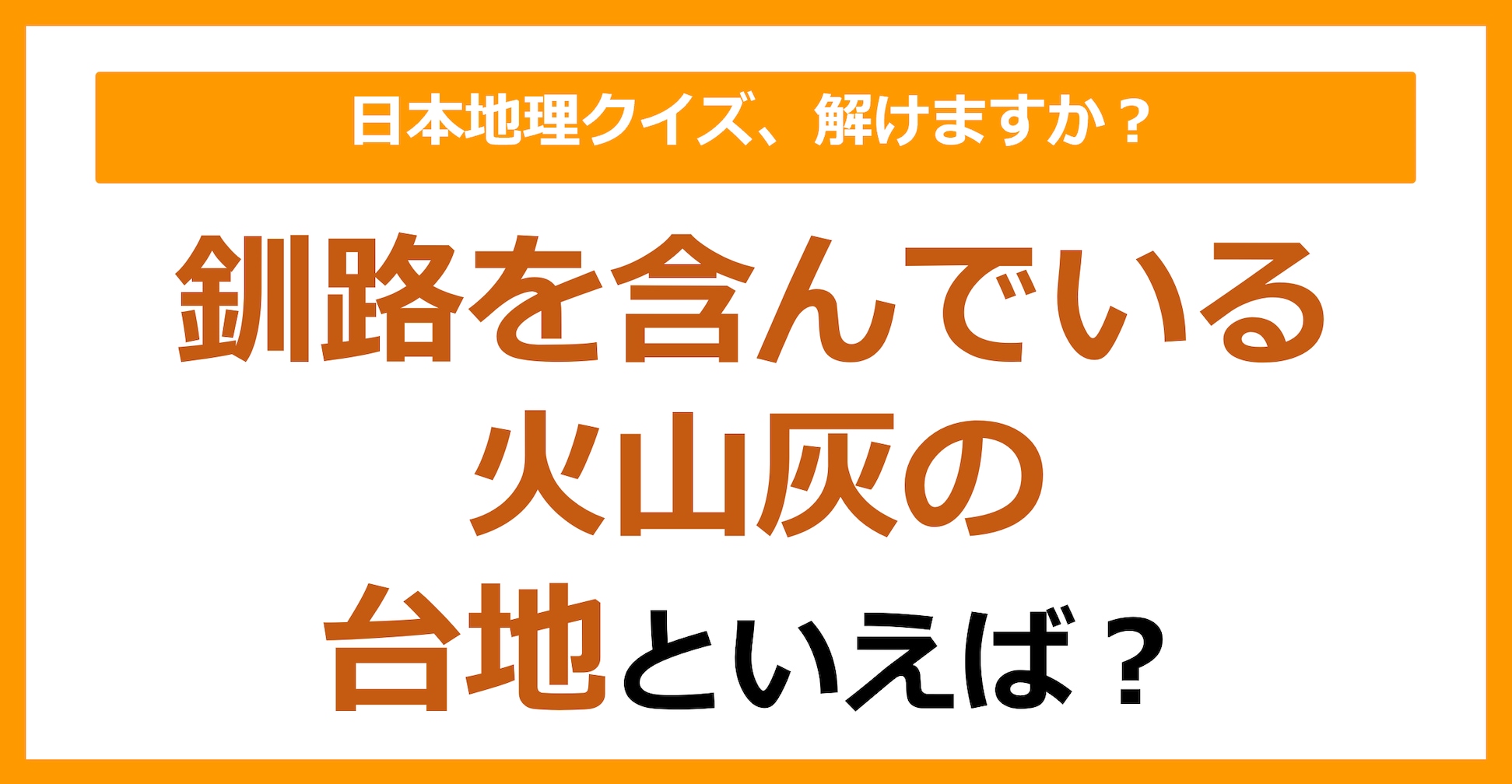 【日本地理】釧路を含んでいる火山灰の台地といえば？（第182問）