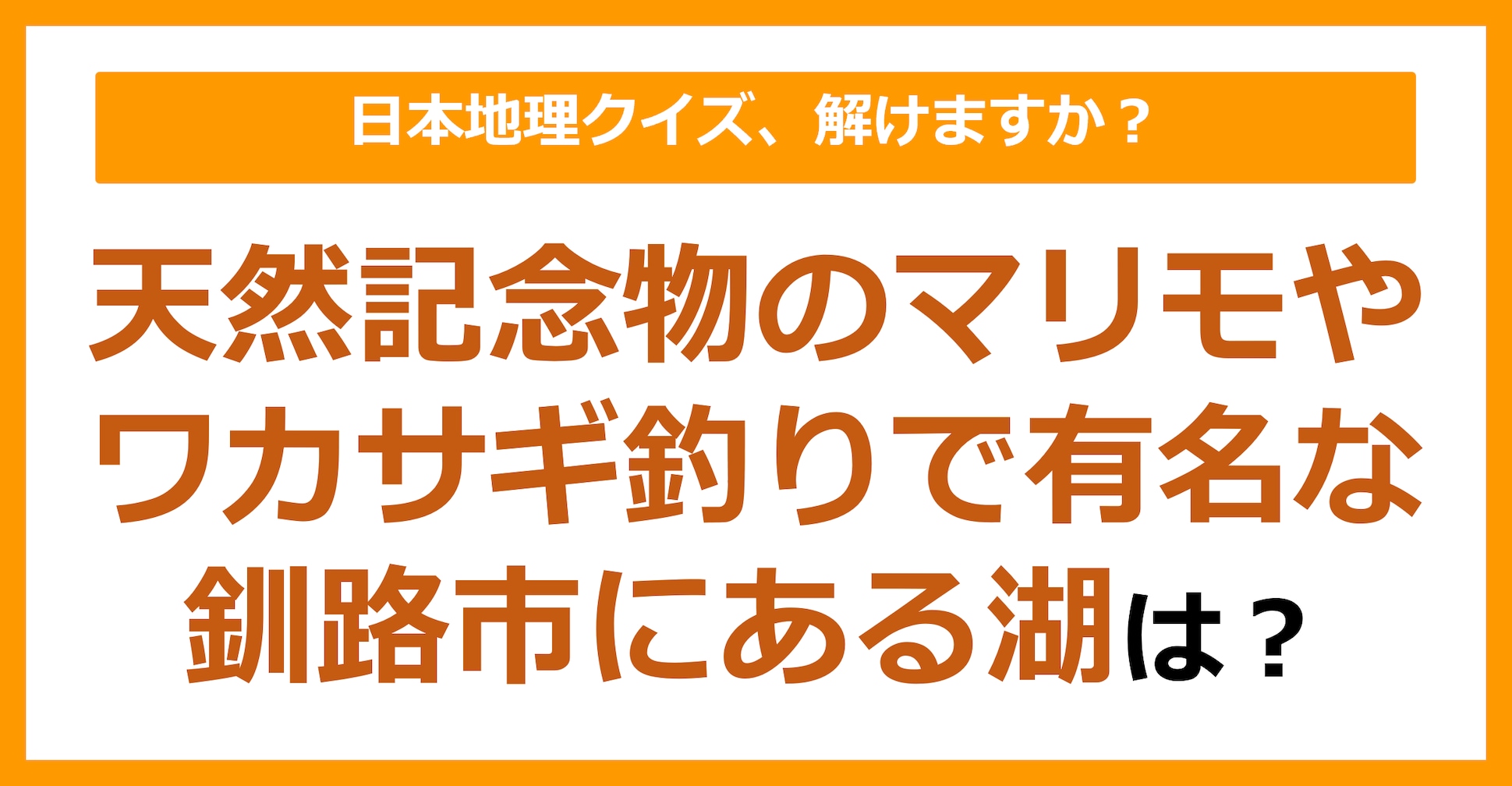 【日本地理】天然記念物のマリモやワカサギ釣りで有名な釧路市にある湖は？（第189問）