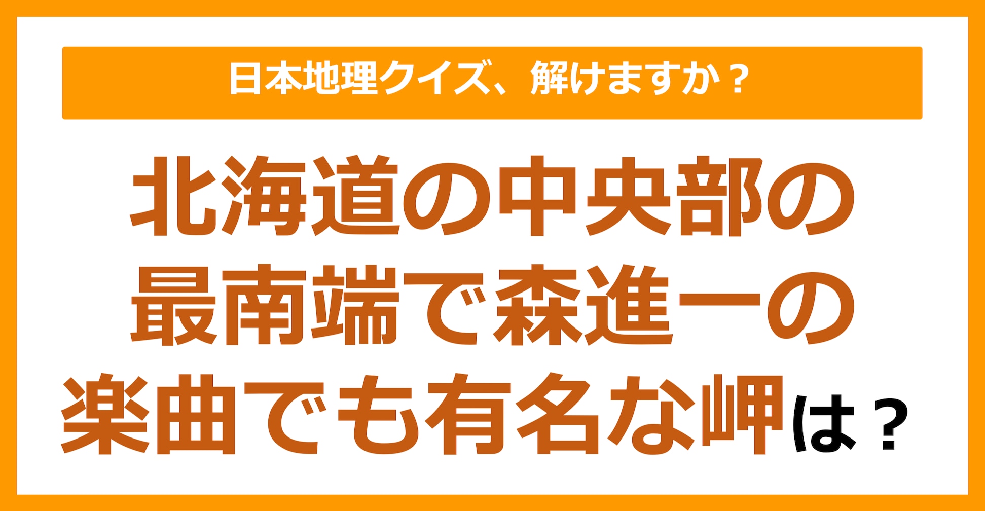 【日本地理】北海道の中央部の最南端で森進一の楽曲でも有名な岬は？（第190問）
