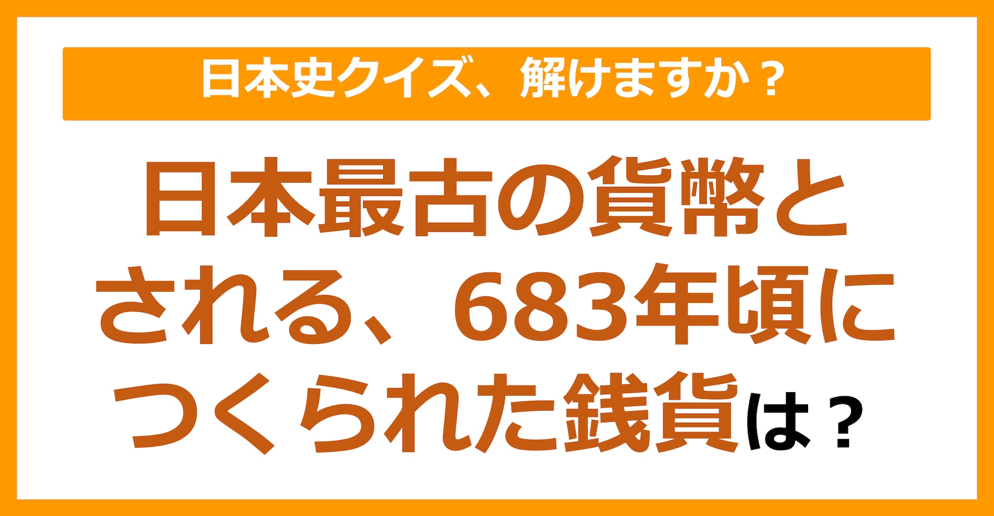 【日本史】日本最古の貨幣とされる、683年頃につくられた銭貨といえば？（第105問）
