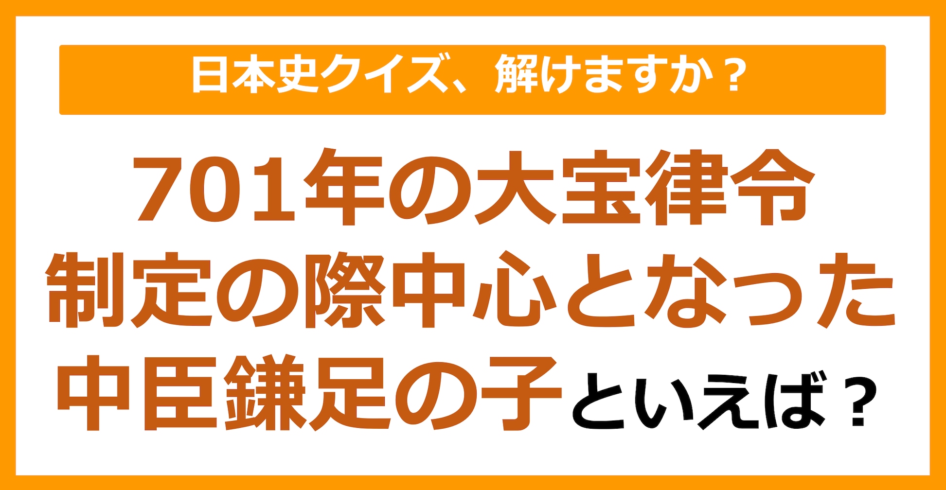 【日本史】701年の大宝律令制定の際、中心となった中臣鎌足の子といえば？（第106問）