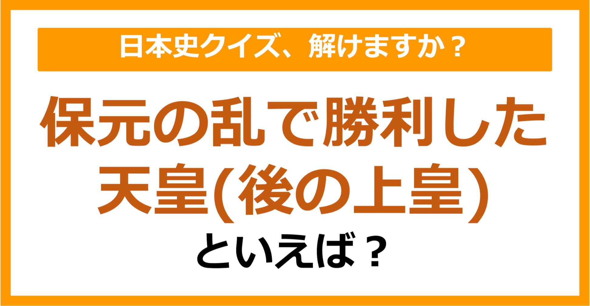 【日本史】保元の乱で勝利した天皇（後の上皇）といえば？（第110問）