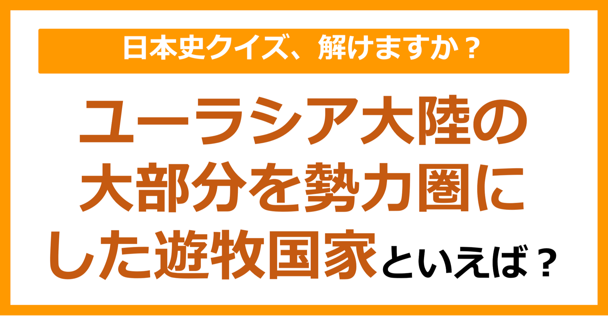 【日本史】ユーラシア大陸の大部分を勢力圏にした遊牧国家といえば？（第122問）