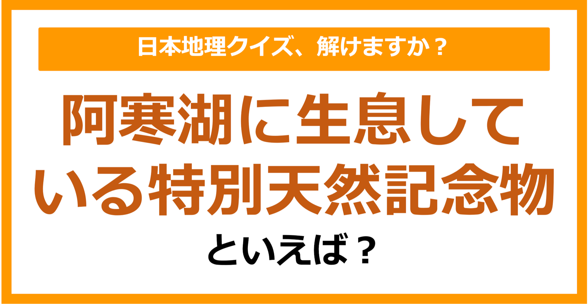 【日本地理】阿寒湖に生息している特別天然記念物といえば？（第200問）