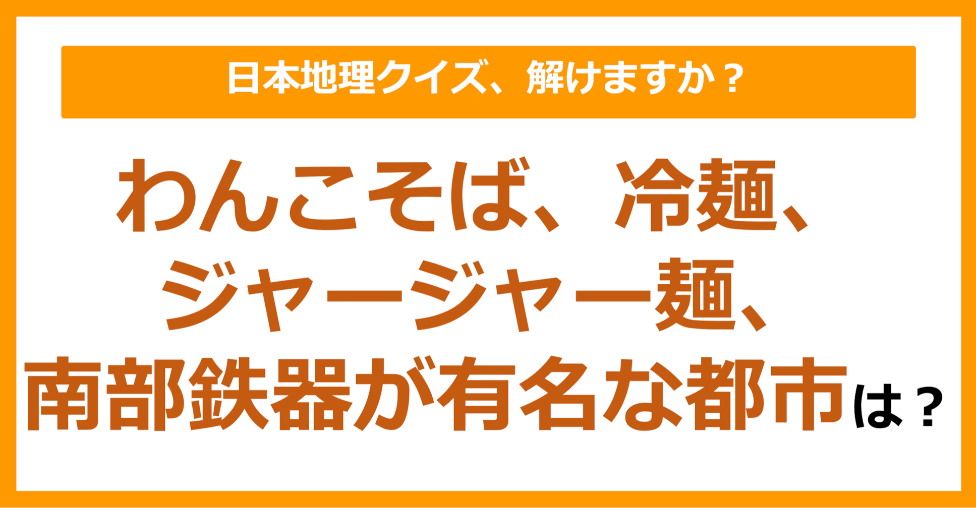 【日本地理】わんこそば、冷麺、ジャージャー麺、南部鉄器が有名な都市といえば？（第203問）