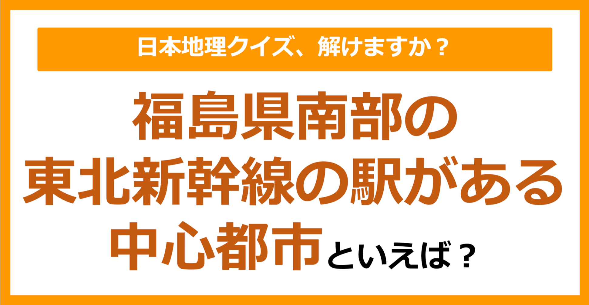 【日本地理】福島県南部の東北新幹線の駅がある中心都市といえば？（第206問）