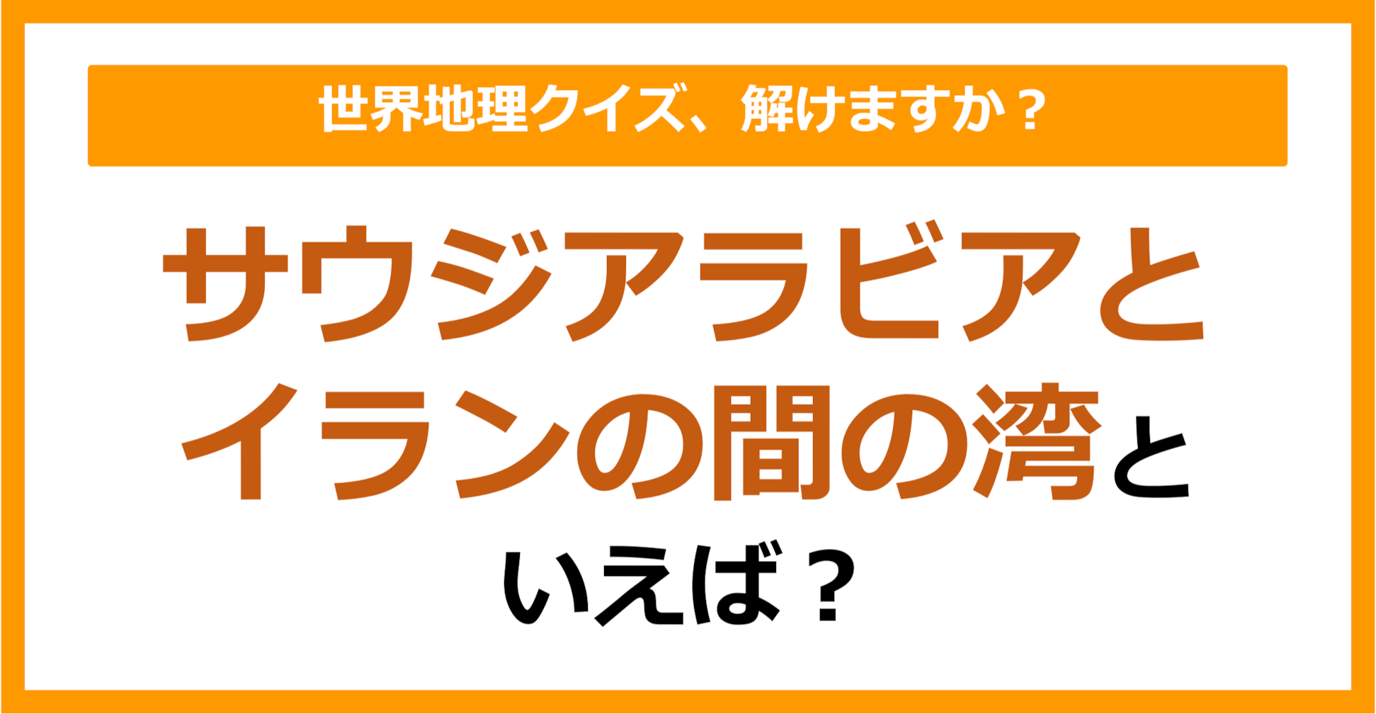 【世界地理】サウジアラビアとイランの間の湾といえば？（第344問）