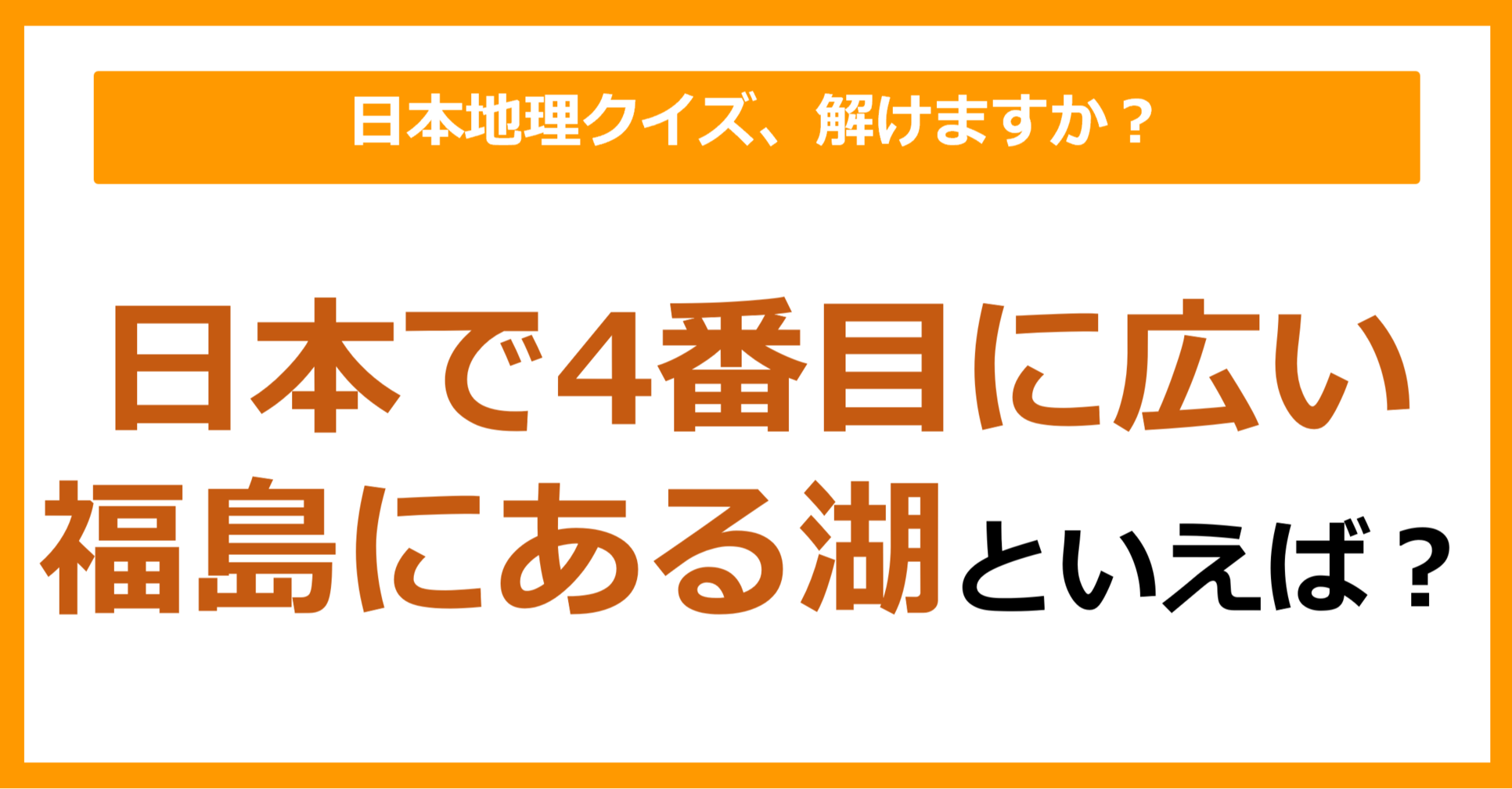 【日本地理】日本で4番目に広い福島にある湖といえば？（第216問）