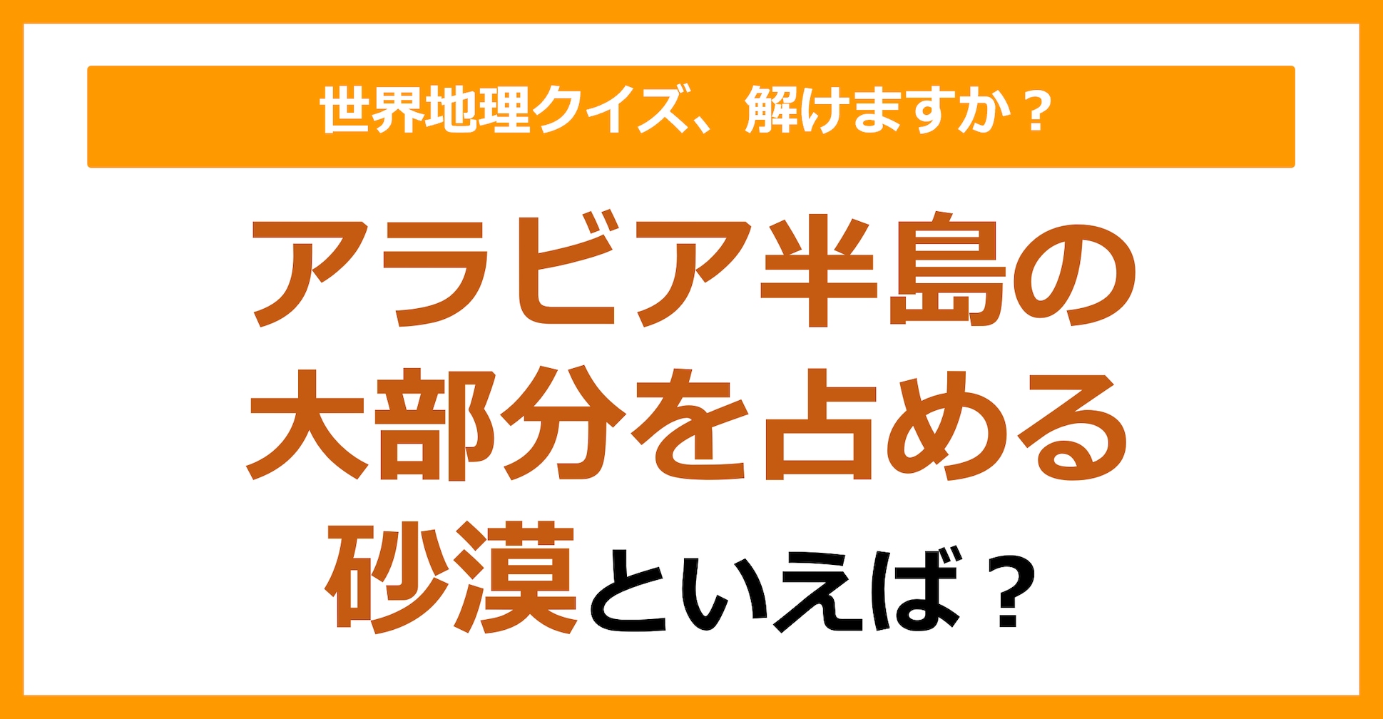 【世界地理】アラビア半島の大部分を占める砂漠といえば？（第345問）