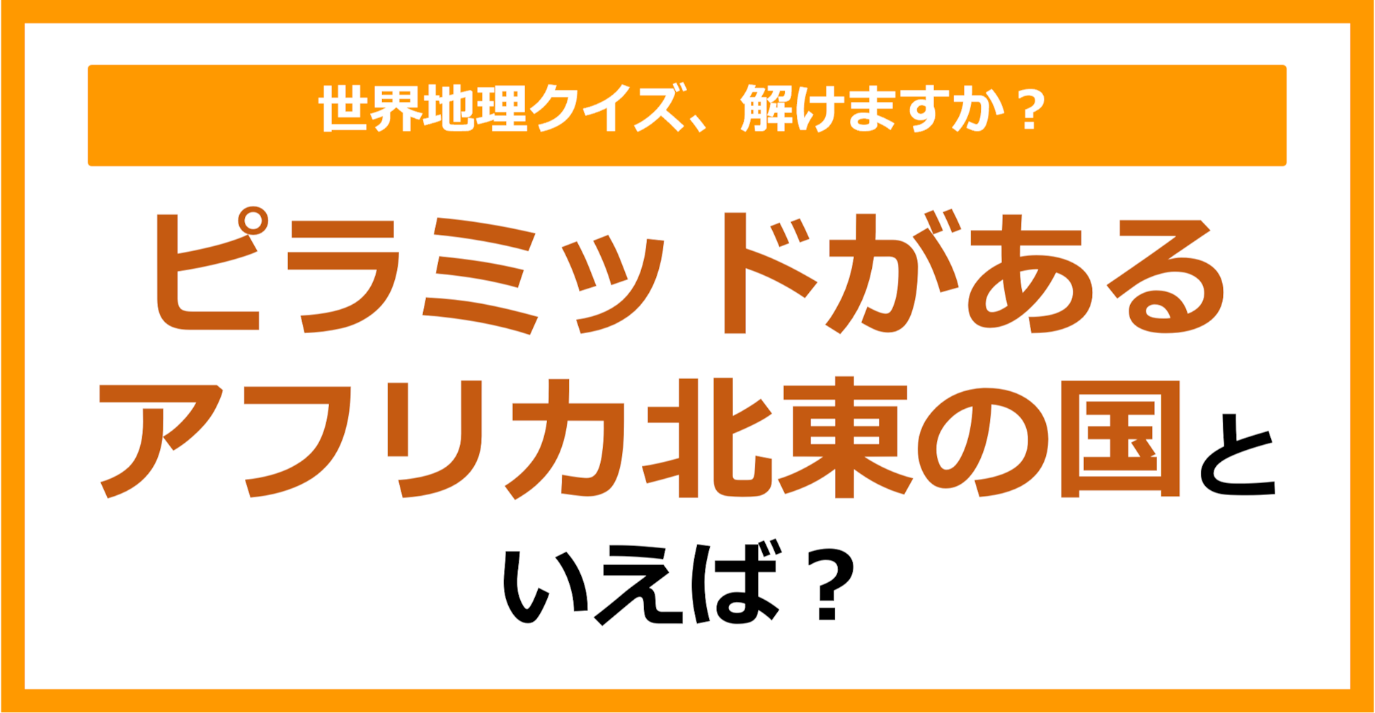 【世界地理】ピラミッドがあるアフリカ北東の国といえば？（第349問）