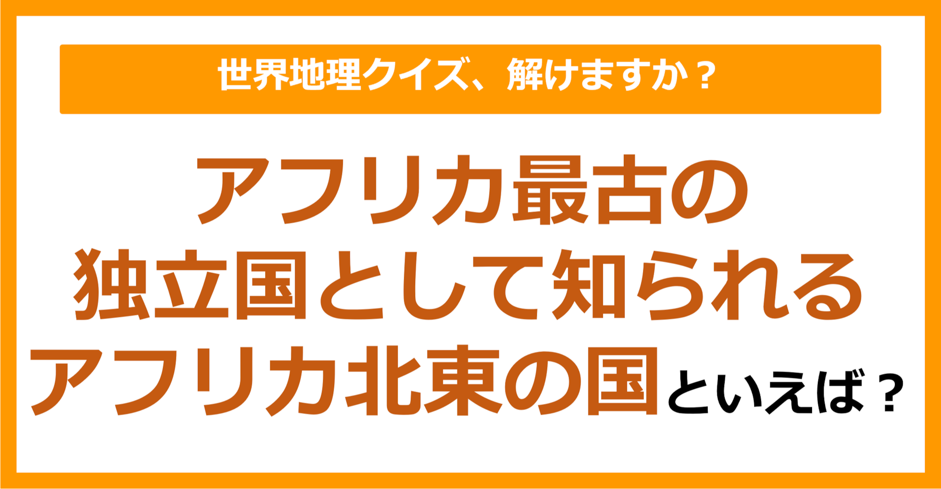【世界地理】アフリカ最古の独立国として知られる、アフリカ北東の国といえば？（第351問）