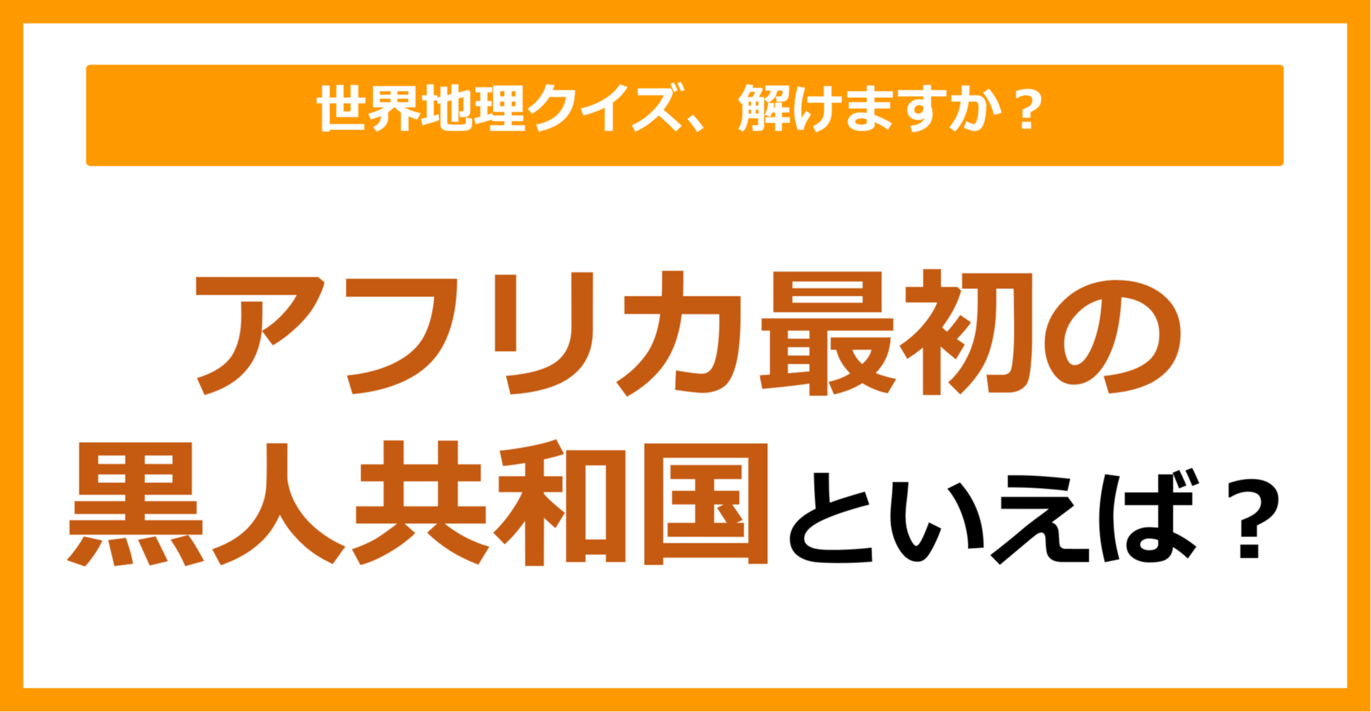 【世界地理】アフリカ最初の黒人共和国といえば？（第354問）