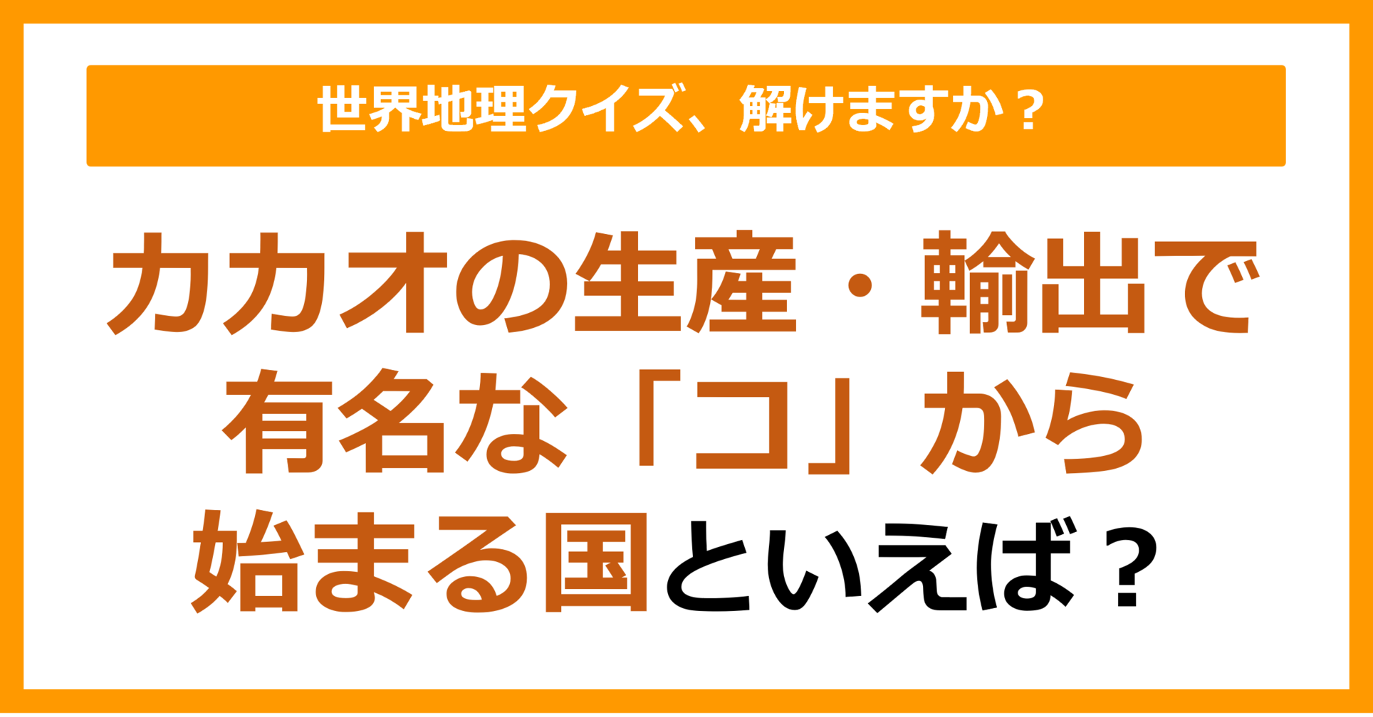 【世界地理】カカオの生産・輸出で有名な「コ」から始まる国といえば？（第356問）
