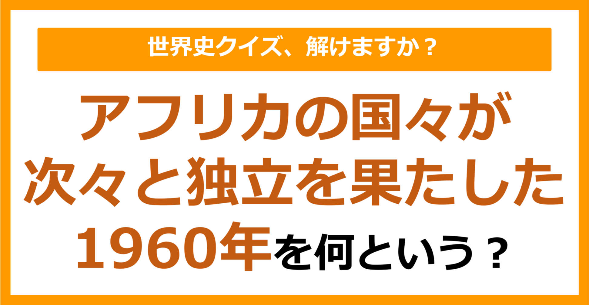 【世界史】アフリカの国々が次々と独立を果たした1960年を何という？（第254問）