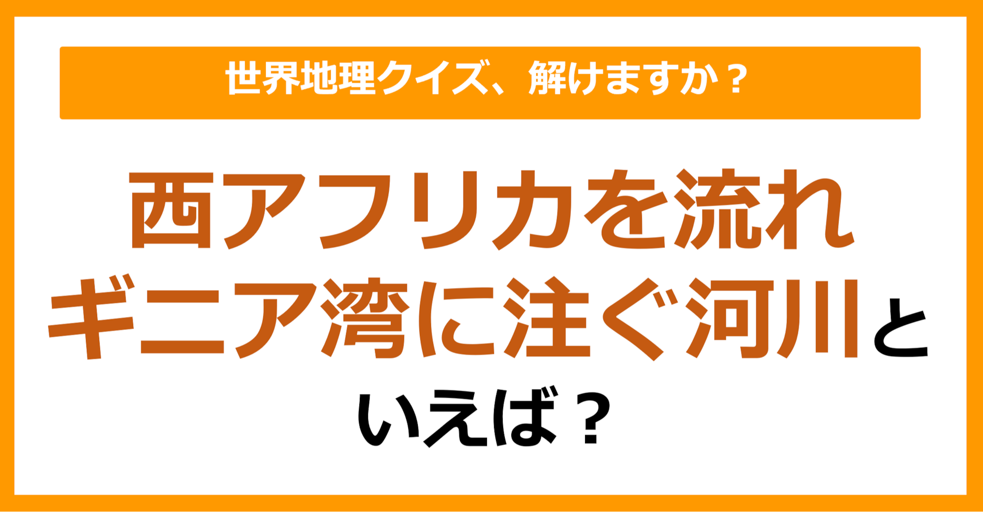 【世界地理】西アフリカを流れギニア湾に注ぐ河川といえば？（第366問）