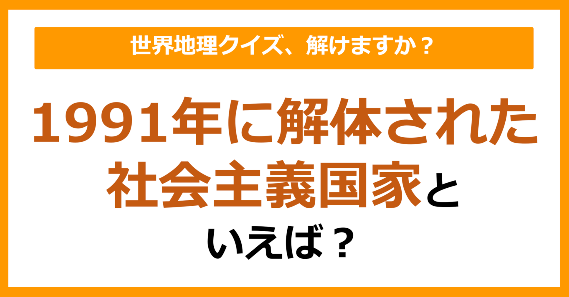【世界地理】1991年に解体された社会主義国家といえば？（第370問）