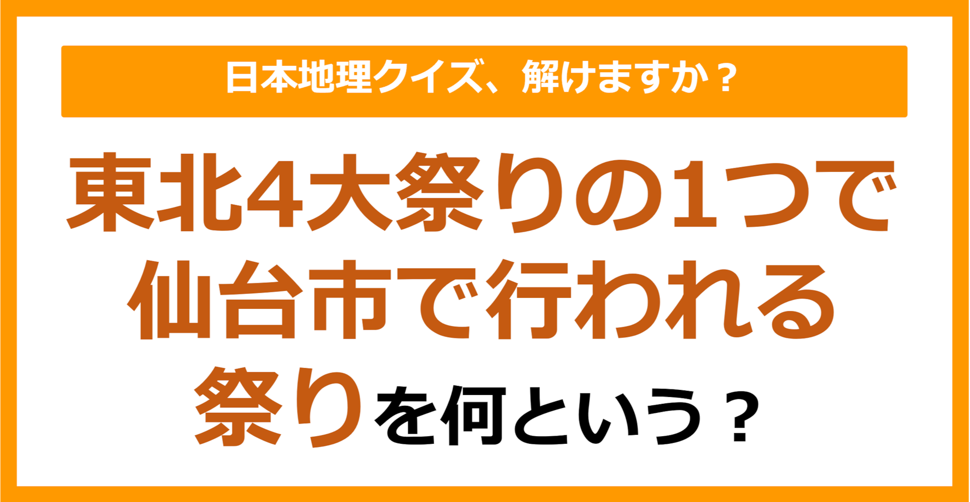 【日本地理】東北4大祭りの1つで仙台市で行われる祭りを何という？（第225問）