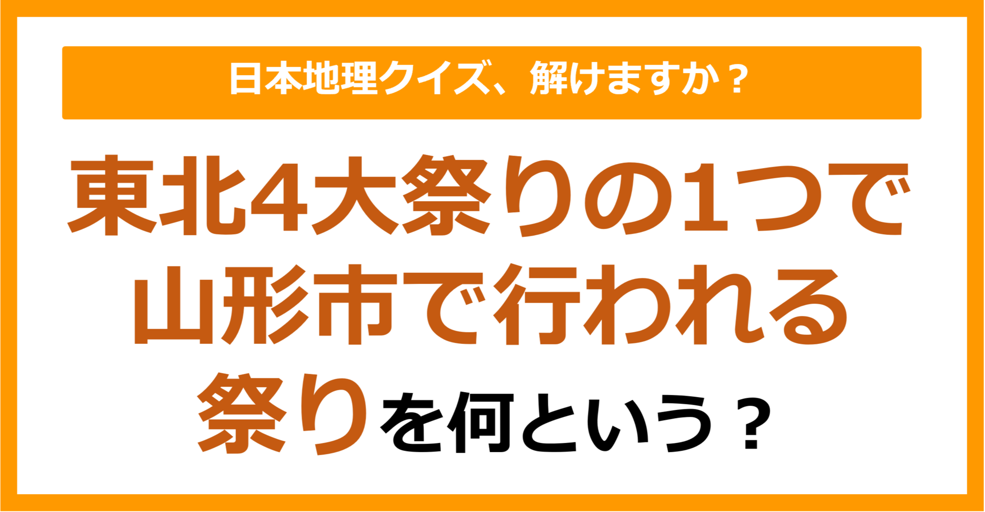 【日本地理】東北4大祭りの1つで山形市で行われる祭りを何という？（第227問）