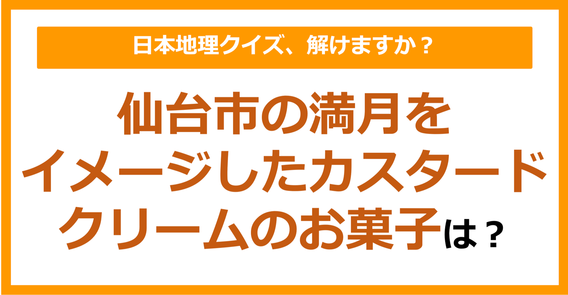 【日本地理】仙台市の満月をイメージしたカスタードクリームのお菓子は？（第231問）