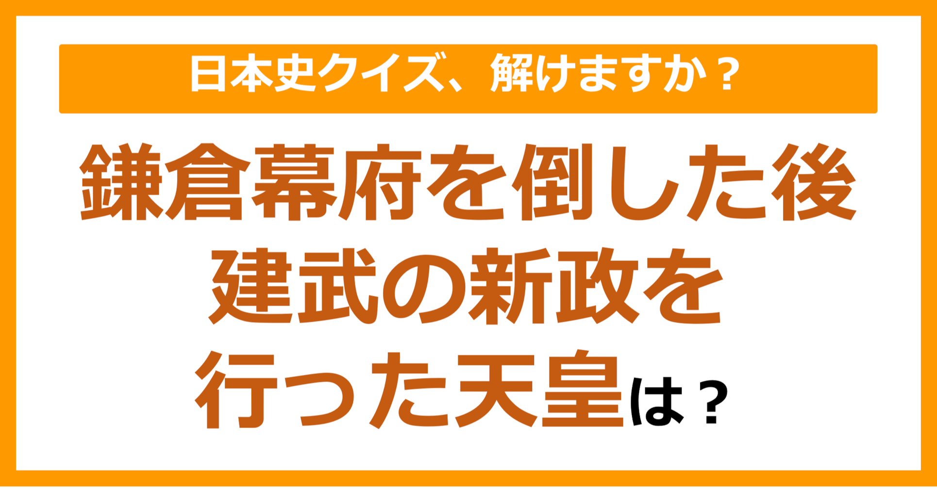 【日本史】鎌倉幕府を倒した後、建武の新政を行った天皇は？（第129問）