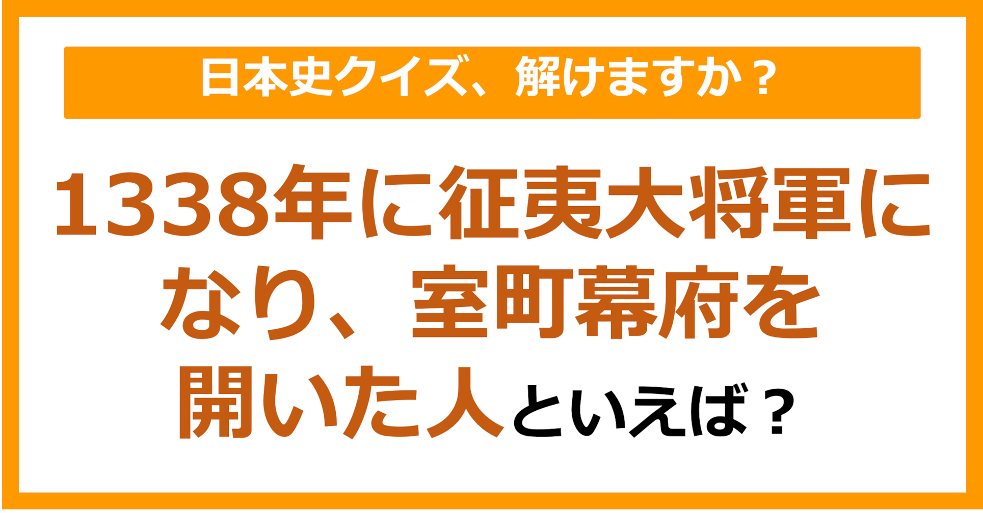 【日本史】1338年に征夷大将軍になり、室町幕府を開いた人といえば？（第132問）
