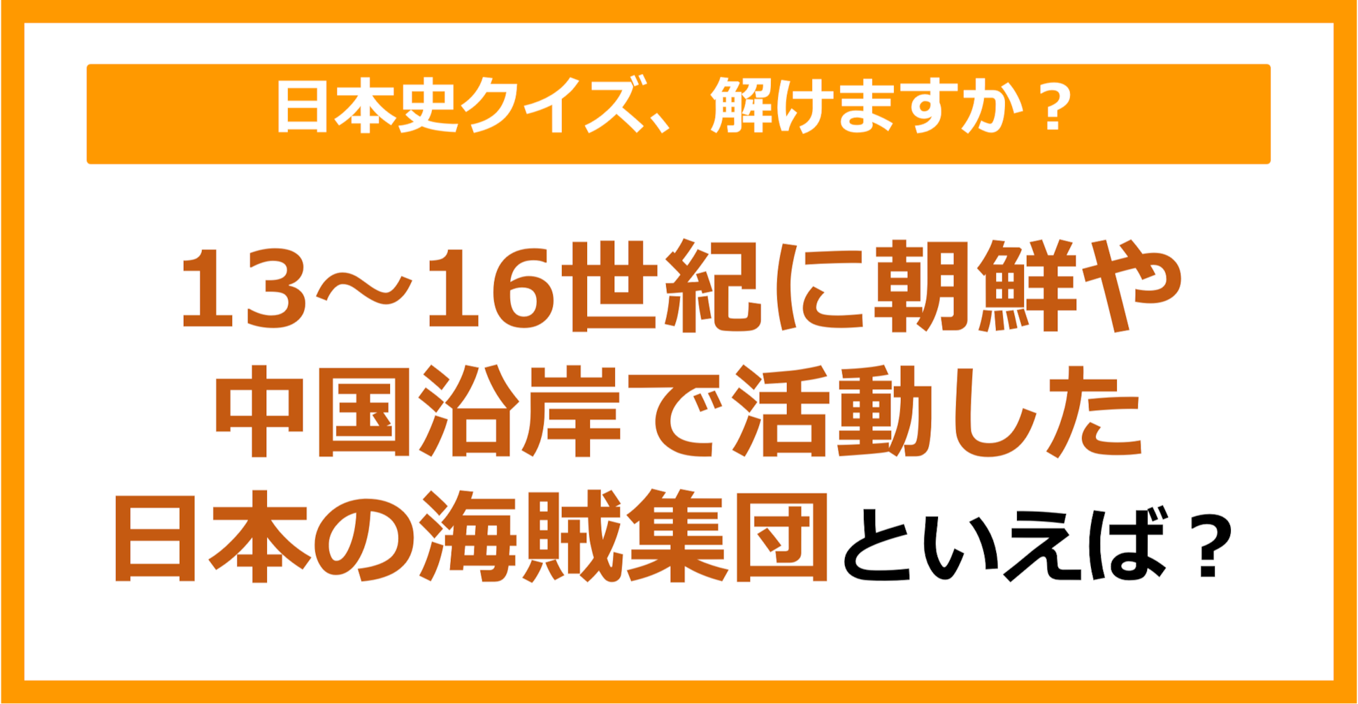【日本史】13～16世紀に朝鮮や中国沿岸で活動した日本の海賊集団といえば？（第138問）