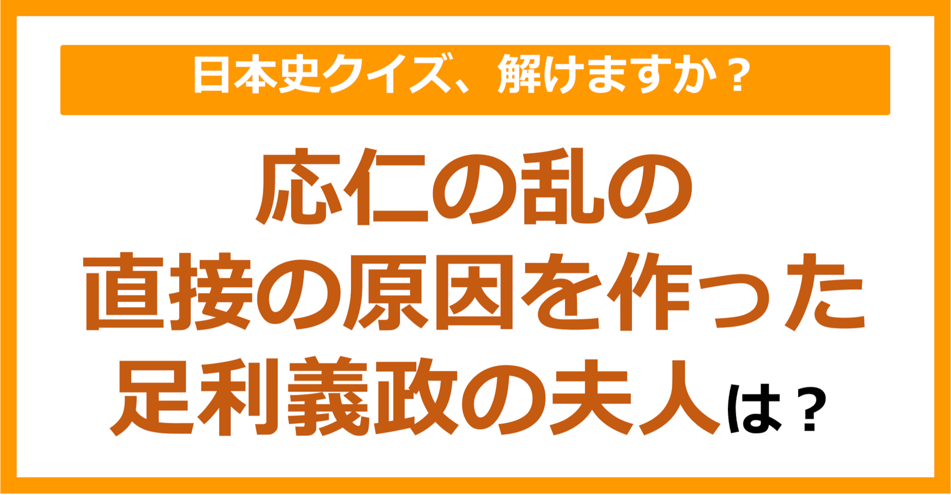 【日本史】応仁の乱の直接の原因を作った足利義政の夫人は?(第141問)