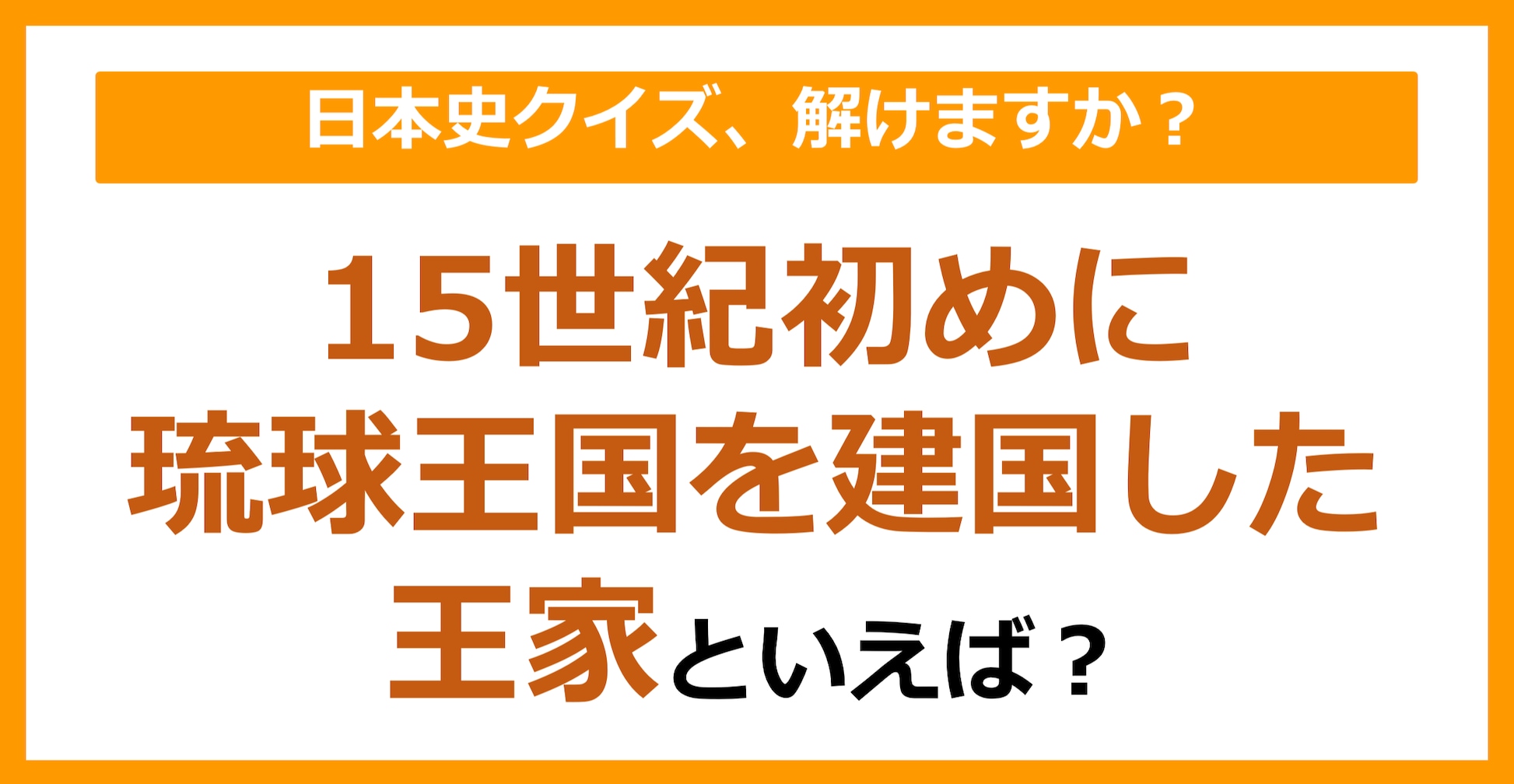 【日本史】15世紀初めに琉球王国を建国した王家といえば?(第145問)