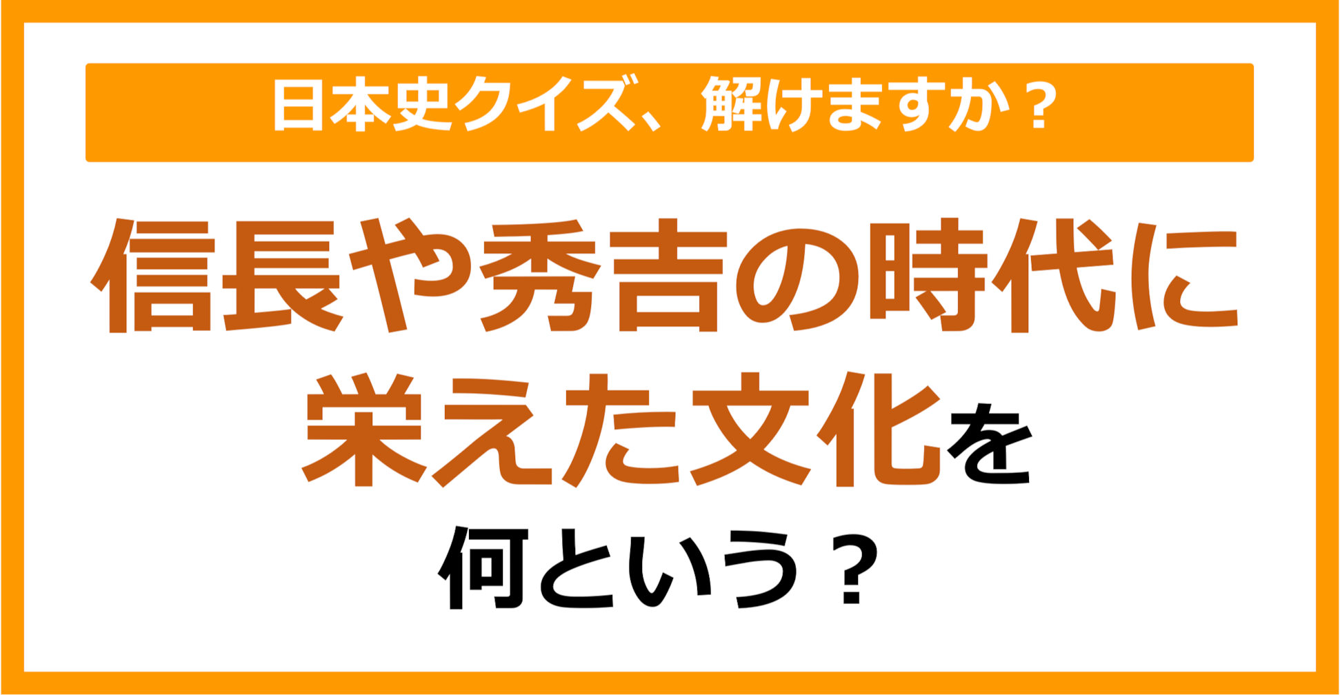 【日本史】信長や秀吉の時代に栄えた文化を何という？（第150問）