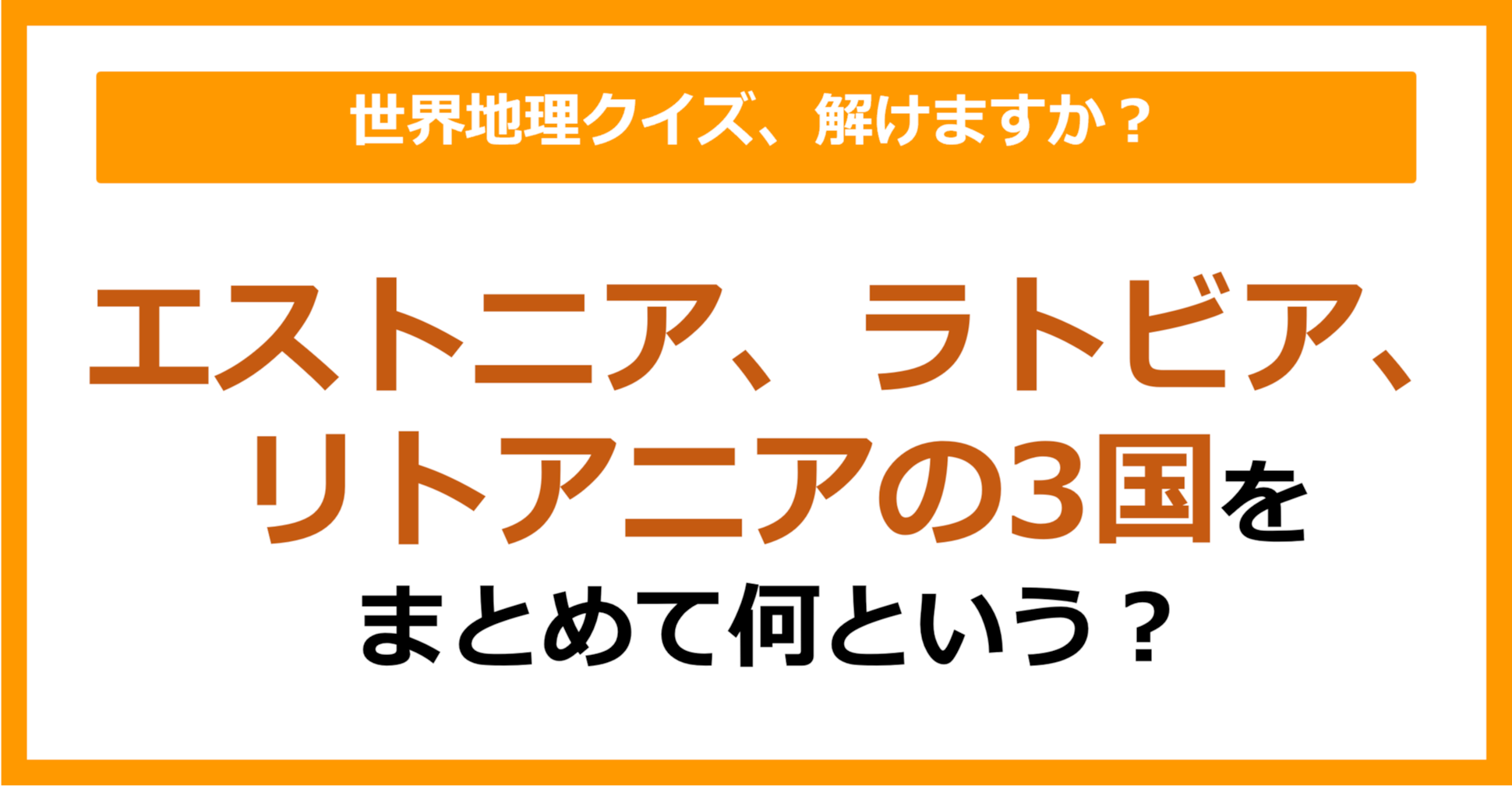 【世界地理】エストニア、ラトビア、リトアニアの3国をまとめて何という?(第378問)