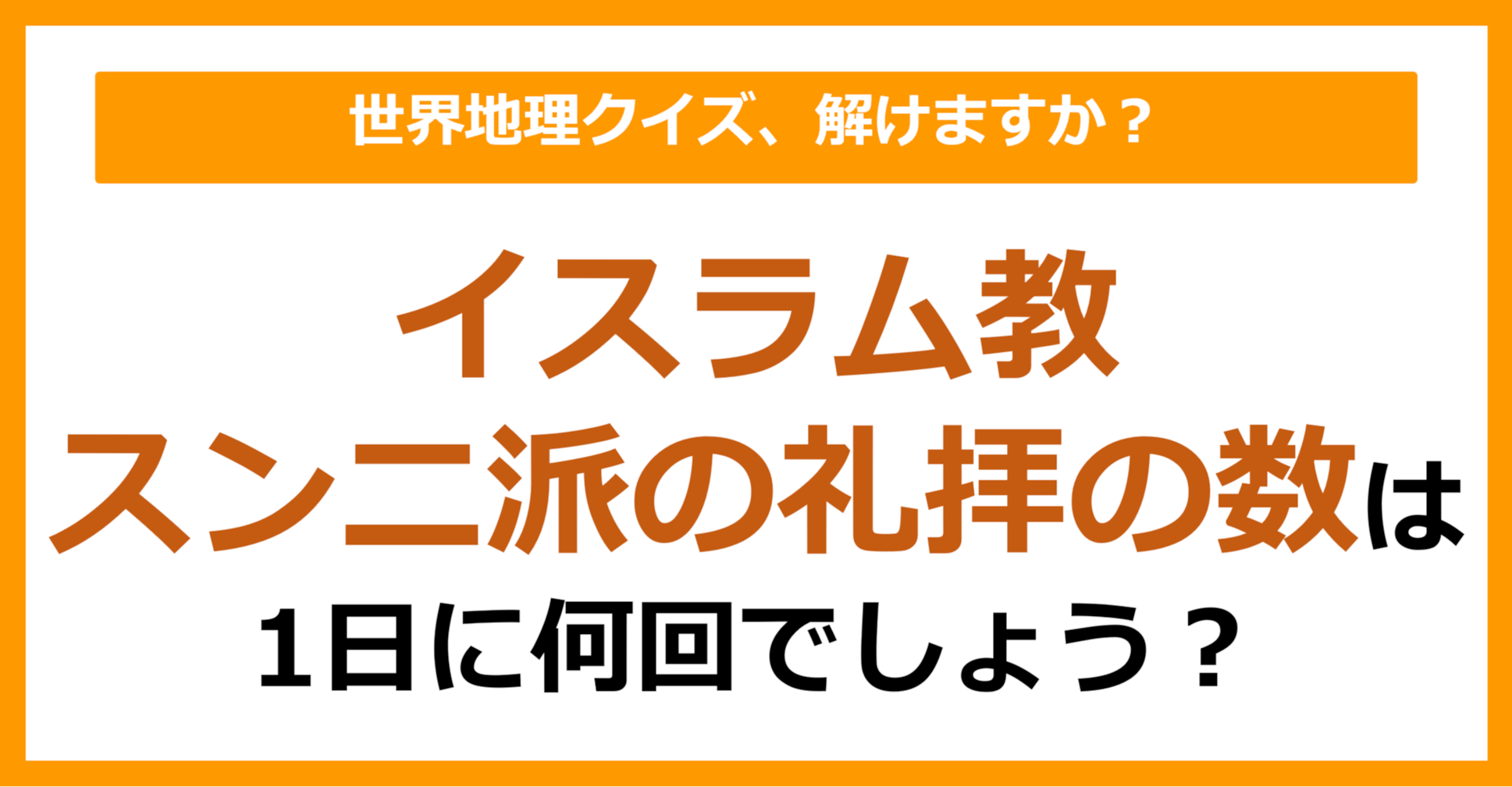 【世界地理】イスラム教スンニ派の礼拝の数は1日に何回でしょう？（第403問）