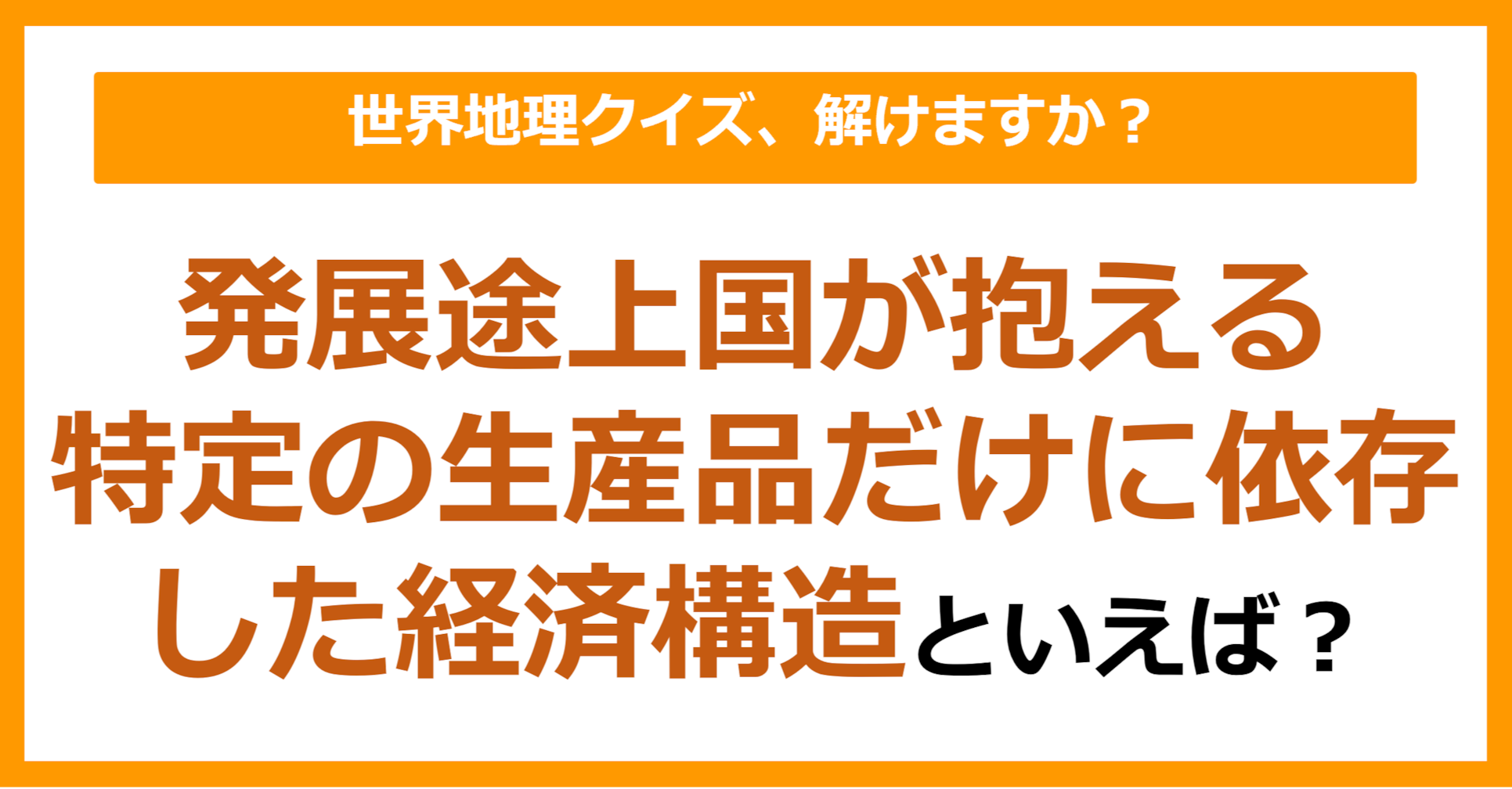 【世界地理】発展途上国が抱える特定の生産品だけに依存した経済構造といえば?(第413問)