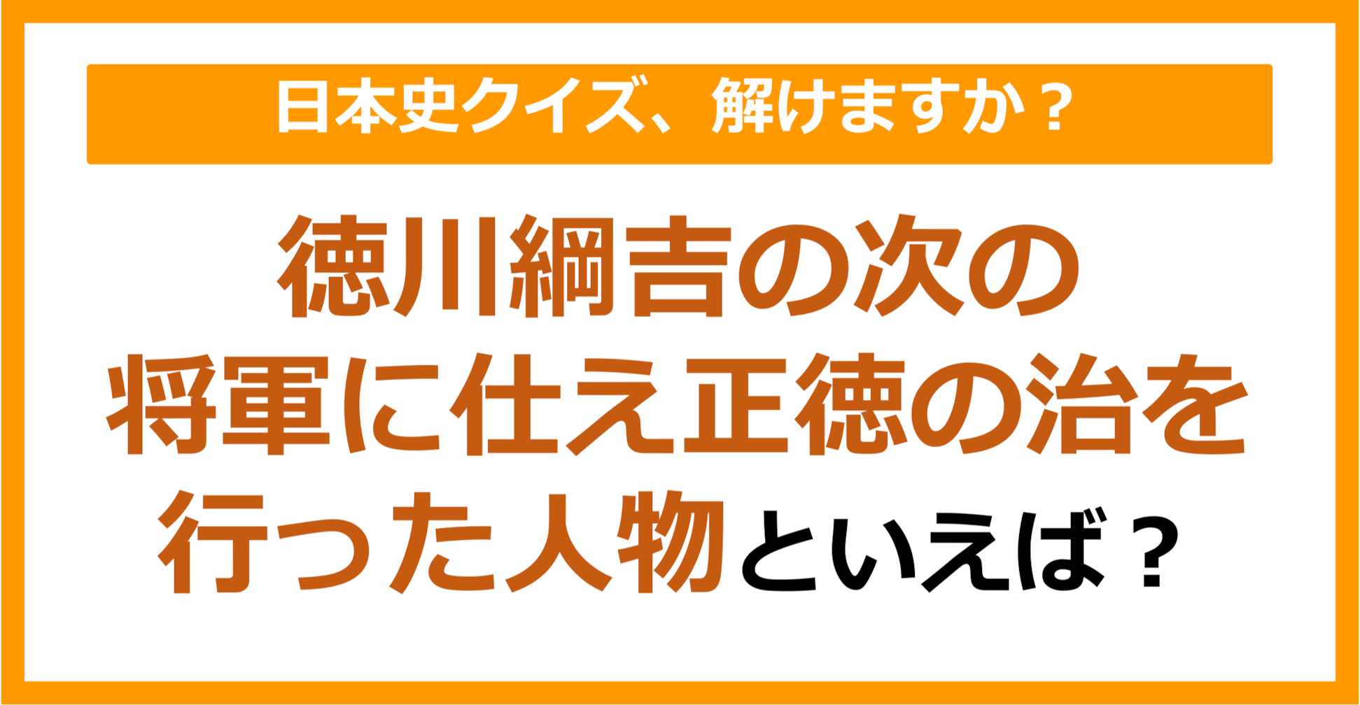 【日本史】徳川綱吉の次の将軍に仕え正徳の治を行った人物といえば？（第170問）