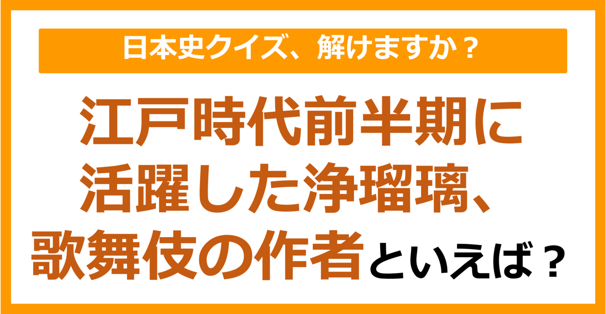 【日本史】江戸時代前半期に活躍した浄瑠璃、歌舞伎の作者といえば？（第173問）
