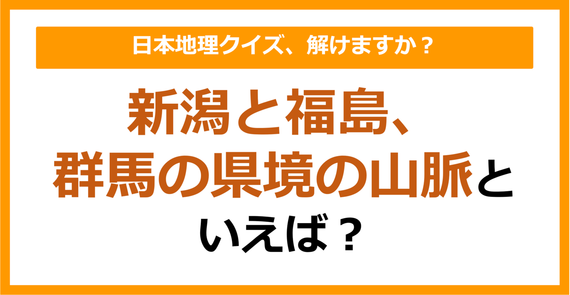 【日本地理】新潟と福島、群馬の県境の山脈といえば？（第263問）