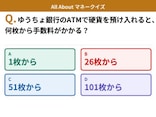 Q. ゆうちょ銀行のATMで硬貨を預け入れると、何枚から手数料がかかる？【お金のことがもっと分かる！マネークイズ】