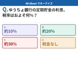 Q. ゆうちょ銀行の定期貯金の利息、税率はおよそ何％？【お金のことがもっと分かる！マネークイズ】