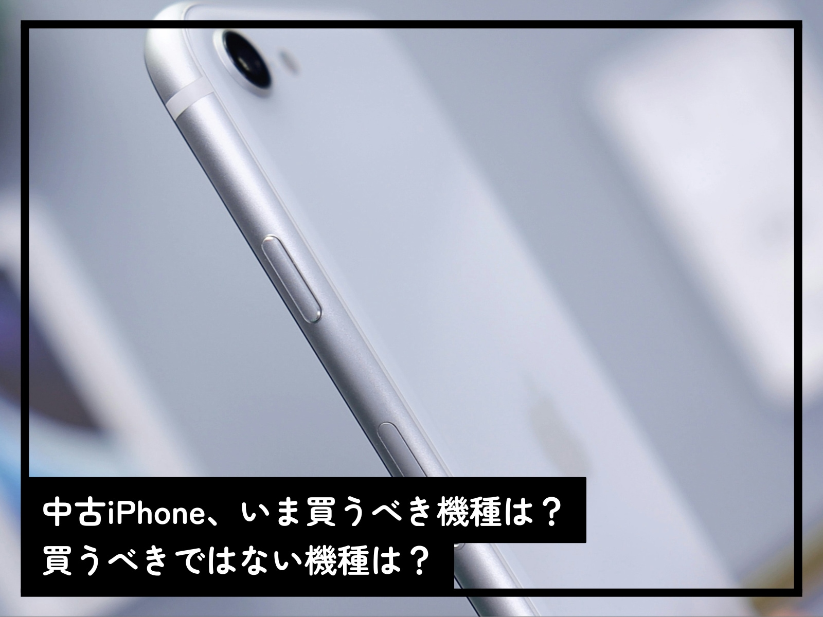 中古iPhone、いま買うべき機種は？買うべきではない機種は？