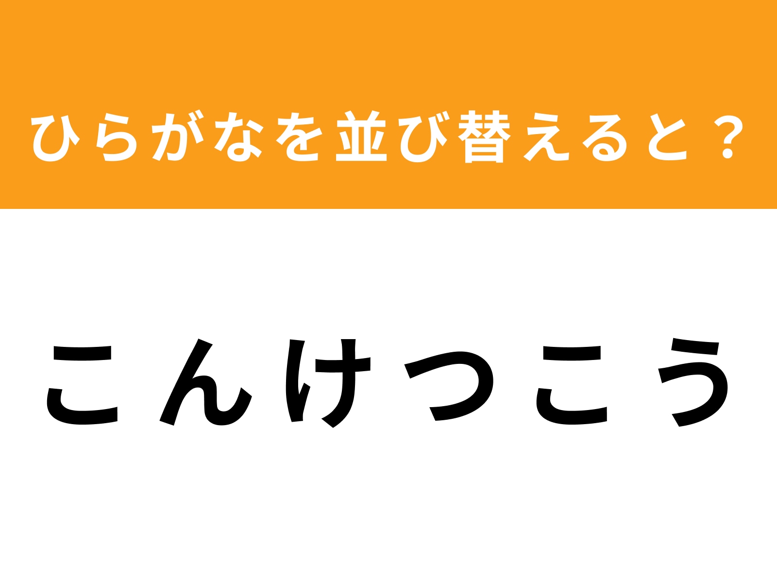 問題：こ ん け つ こ う を並び替えると？