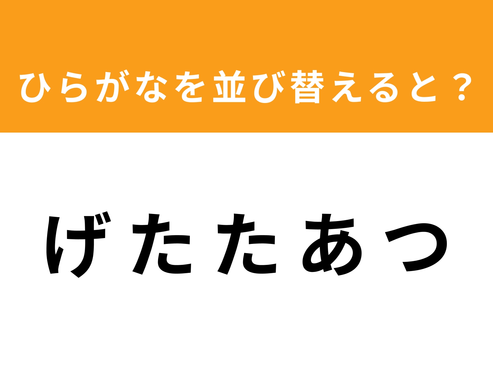 問題：げ た た あ つ を並び替えると？