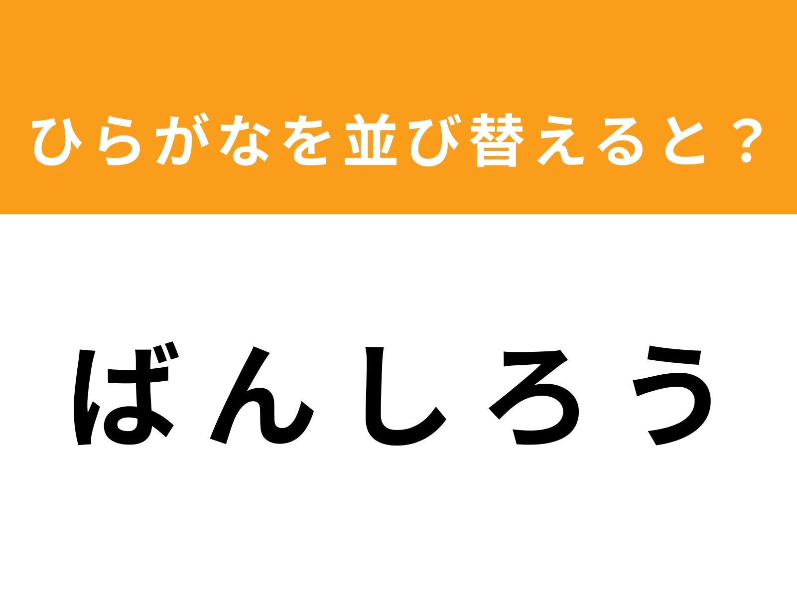 問題：ば ん し ろ う を並び替えると？