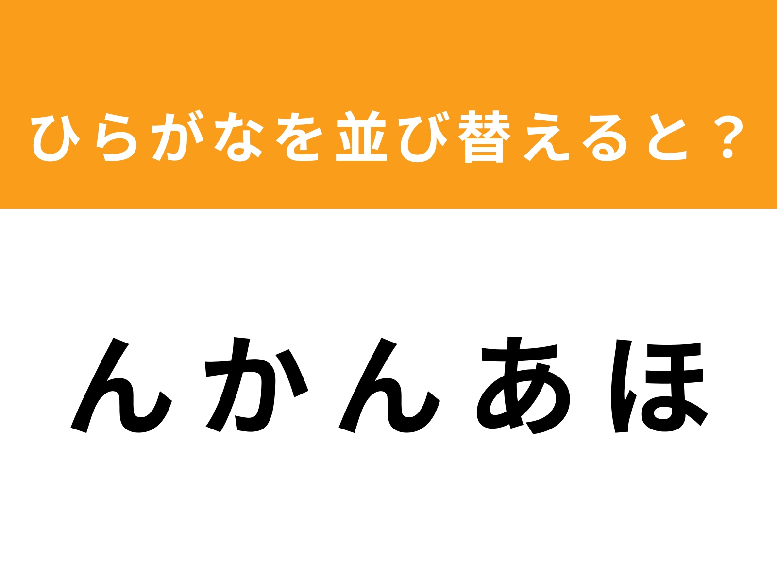 問題：ん か ん あ ほ を並び替えると？