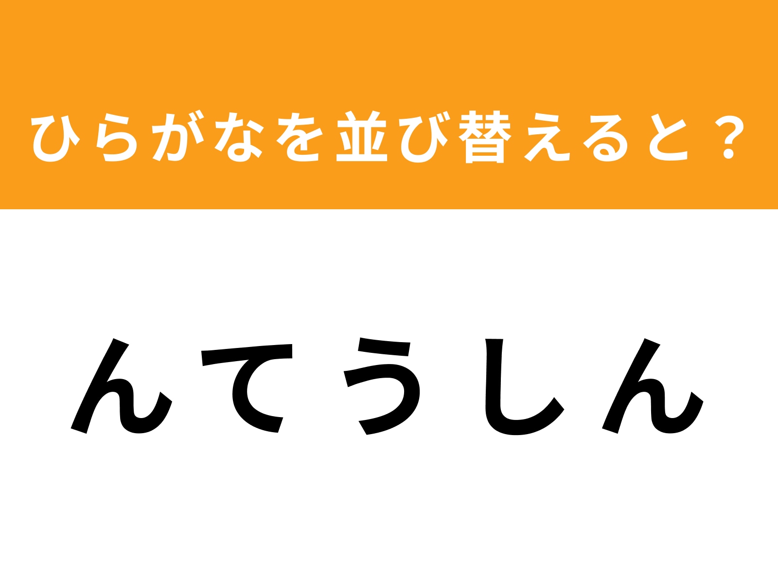 問題：ん て う し ん を並び替えると？