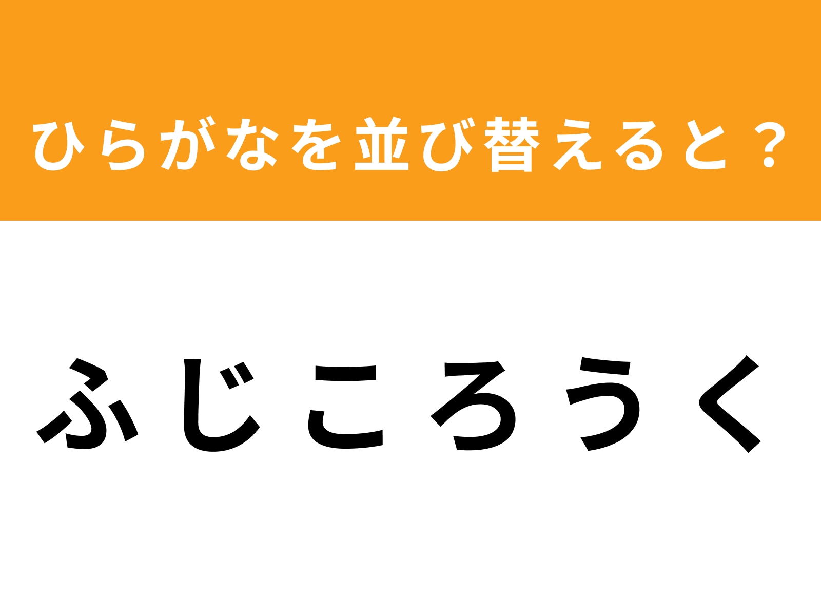 問題：ふ じ こ ろ う く を並び替えると？