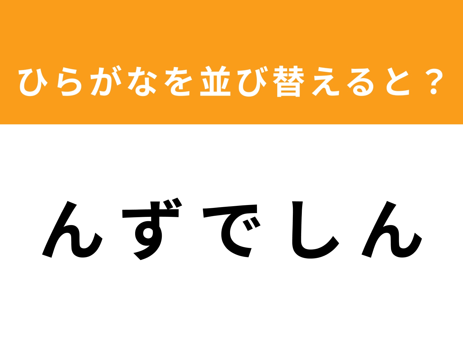 問題：ん ず で し ん を並び替えると？