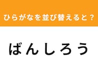 【アナグラムクイズ】1分以内で挑戦しよう！「ば ん し ろ う」を並び替えると？